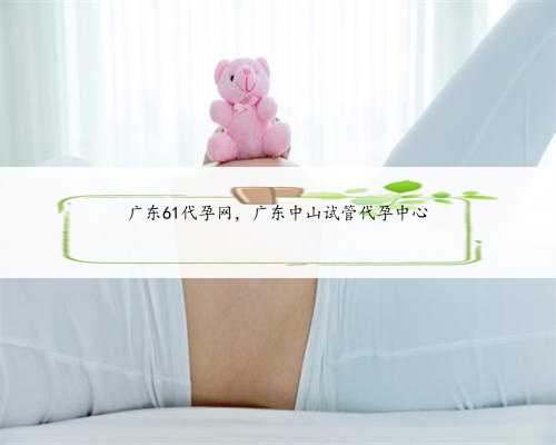 广东61代孕网，广东中山试管代孕中心