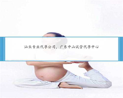 汕头专业代孕公司，广东中山试管代孕中心