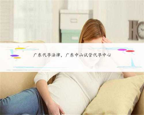 广东代孕法律，广东中山试管代孕中心