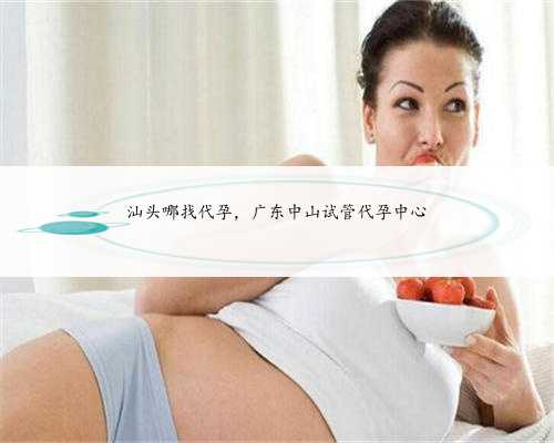 汕头哪找代孕，广东中山试管代孕中心