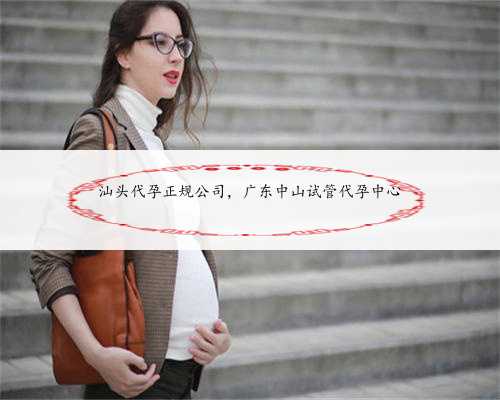 汕头代孕正规公司，广东中山试管代孕中心