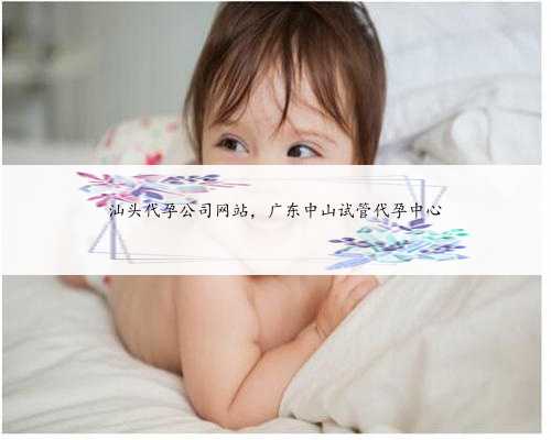 汕头代孕公司网站，广东中山试管代孕中心