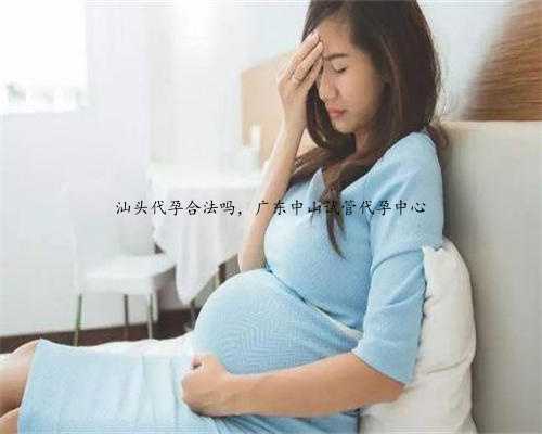汕头代孕合法吗，广东中山试管代孕中心