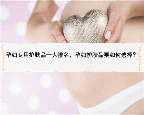 孕妇专用护肤品十大排名，孕妇护肤品要如何选择？