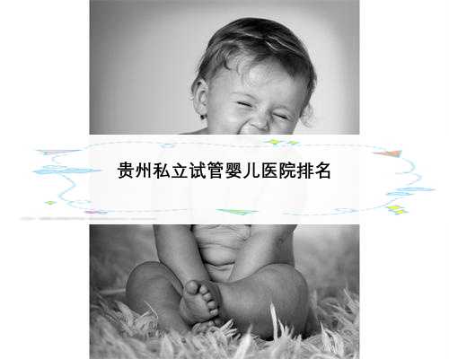 贵州私立试管婴儿医院排名