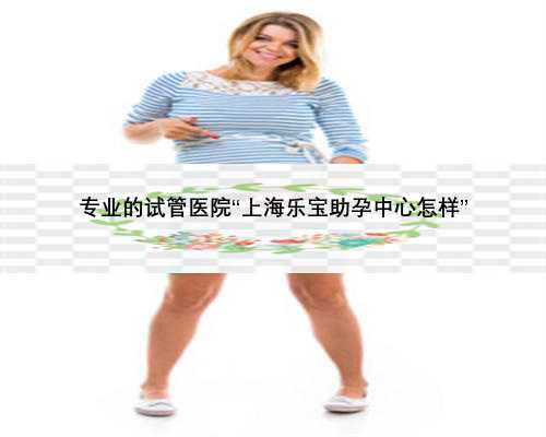 专业的试管医院“上海乐宝助孕中心怎样”