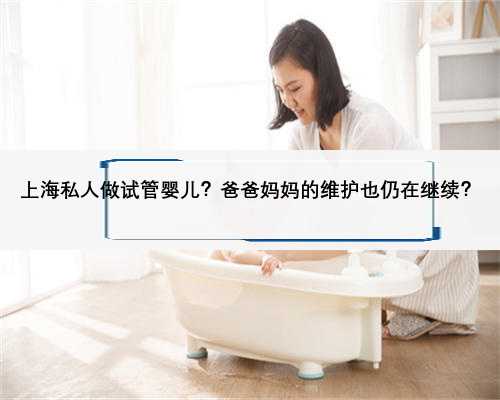 上海私人做试管婴儿？爸爸妈妈的维护也仍在继续？